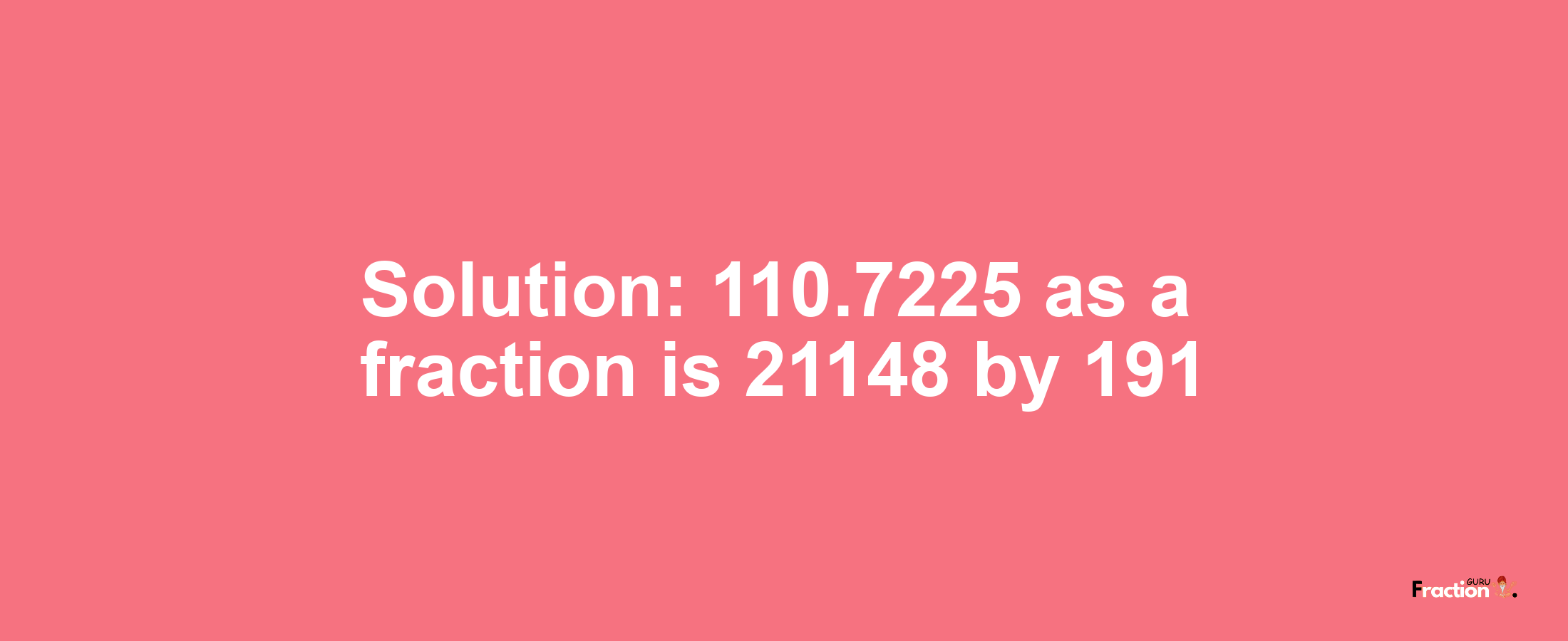 Solution:110.7225 as a fraction is 21148/191